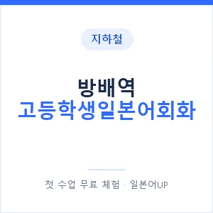 지하철 방배역 고등학생일본어회화 - 추천 안내 이미지 — 일본어UP 1:1 맞춤 수업, 첫 수업 무료 체험