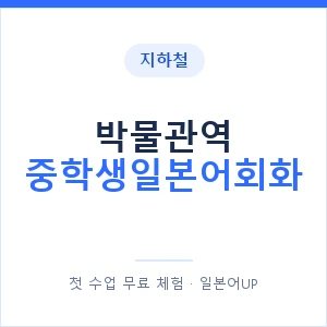 지하철 박물관역 중학생일본어회화 - 추천 안내 이미지 — 일본어UP 1:1 맞춤 수업, 첫 수업 무료 체험