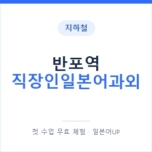 지하철 반포역 직장인일본어과외 - 비즈니스 안내 이미지 — 일본어UP 1:1 맞춤 수업, 첫 수업 무료 체험