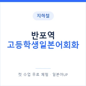 지하철 반포역 고등학생일본어회화 - 추천 안내 이미지 — 일본어UP 1:1 맞춤 수업, 첫 수업 무료 체험