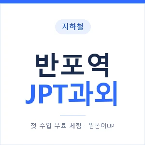 지하철 반포역 JPT과외 - 추천 안내 이미지 — 일본어UP 1:1 맞춤 수업, 첫 수업 무료 체험