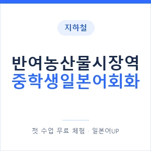 지하철 반여농산물시장역 중학생일본어회화 - 추천 안내 이미지 — 일본어UP 1:1 맞춤 수업, 첫 수업 무료 체험
