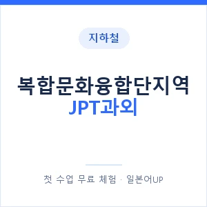 지하철 복합문화융합단지역 JPT과외 - 추천 안내 이미지 — 일본어UP 1:1 맞춤 수업, 첫 수업 무료 체험