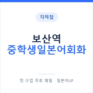 지하철 보산역 중학생일본어회화 - 추천 안내 이미지 — 일본어UP 1:1 맞춤 수업, 첫 수업 무료 체험