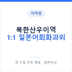 지하철 북한산우이역 1:1 일본어회화과외 - 왕초보부터 안내 이미지 — 일본어UP 1:1 맞춤 수업, 첫 수업 무료 체험