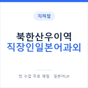 지하철 북한산우이역 직장인일본어과외 - 비즈니스 안내 이미지 — 일본어UP 1:1 맞춤 수업, 첫 수업 무료 체험