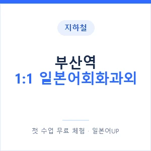 지하철 부산역 1:1 일본어회화과외 - 왕초보부터 안내 이미지 — 일본어UP 1:1 맞춤 수업, 첫 수업 무료 체험