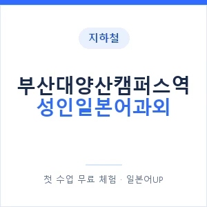 지하철 부산대양산캠퍼스역 성인일본어과외 - 일본어회화 추천 안내 이미지 — 일본어UP 1:1 맞춤 수업, 첫 수업 무료 체험