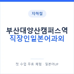 지하철 부산대양산캠퍼스역 직장인일본어과외 - 비즈니스 안내 이미지 — 일본어UP 1:1 맞춤 수업, 첫 수업 무료 체험