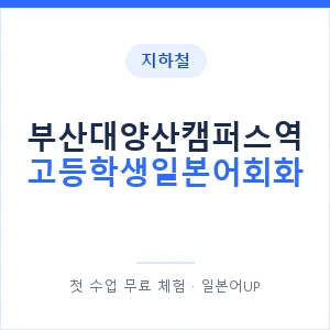 지하철 부산대양산캠퍼스역 고등학생일본어회화 - 추천 안내 이미지 — 일본어UP 1:1 맞춤 수업, 첫 수업 무료 체험