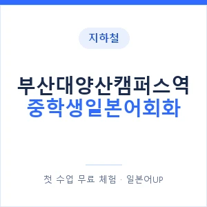 지하철 부산대양산캠퍼스역 중학생일본어회화 - 추천 안내 이미지 — 일본어UP 1:1 맞춤 수업, 첫 수업 무료 체험