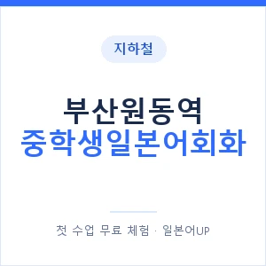 지하철 부산원동역 중학생일본어회화 - 추천 안내 이미지 — 일본어UP 1:1 맞춤 수업, 첫 수업 무료 체험