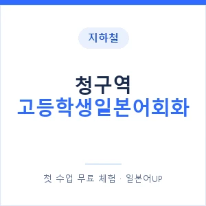지하철 청구역 고등학생일본어회화 - 추천 안내 이미지 — 일본어UP 1:1 맞춤 수업, 첫 수업 무료 체험