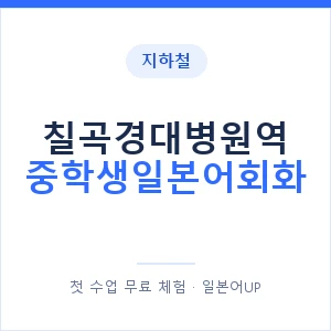 지하철 칠곡경대병원역 중학생일본어회화 - 추천 안내 이미지 — 일본어UP 1:1 맞춤 수업, 첫 수업 무료 체험