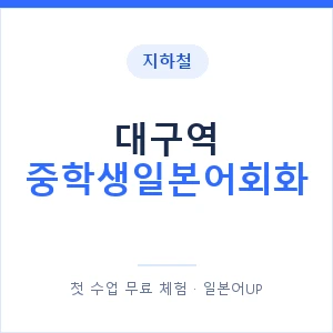 지하철 대구역 중학생일본어회화 - 추천 안내 이미지 — 일본어UP 1:1 맞춤 수업, 첫 수업 무료 체험