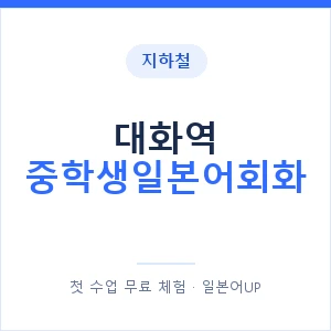 지하철 대화역 중학생일본어회화 - 추천 안내 이미지 — 일본어UP 1:1 맞춤 수업, 첫 수업 무료 체험