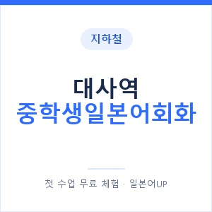 지하철 대사역 중학생일본어회화 - 추천 안내 이미지 — 일본어UP 1:1 맞춤 수업, 첫 수업 무료 체험