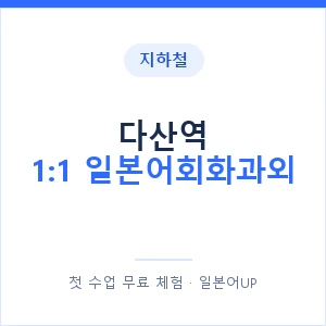 지하철 다산역 1:1 일본어회화과외 - 왕초보부터 안내 이미지 — 일본어UP 1:1 맞춤 수업, 첫 수업 무료 체험