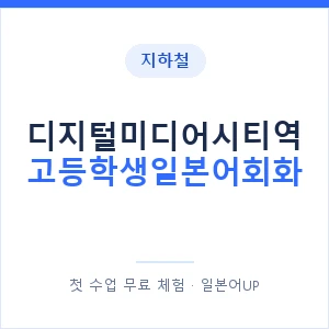 지하철 디지털미디어시티역 고등학생일본어회화 - 추천 안내 이미지 — 일본어UP 1:1 맞춤 수업, 첫 수업 무료 체험