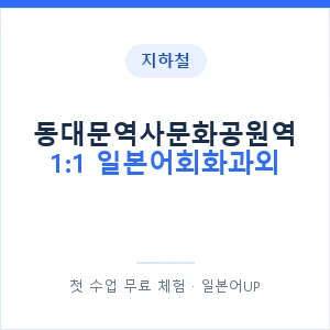 지하철 동대문역사문화공원역 1:1 일본어회화과외 - 왕초보부터 안내 이미지 — 일본어UP 1:1 맞춤 수업, 첫 수업 무료 체험