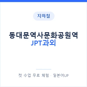지하철 동대문역사문화공원역 JPT과외 - 추천 안내 이미지 — 일본어UP 1:1 맞춤 수업, 첫 수업 무료 체험