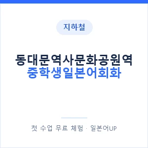 지하철 동대문역사문화공원역 중학생일본어회화 - 추천 안내 이미지 — 일본어UP 1:1 맞춤 수업, 첫 수업 무료 체험