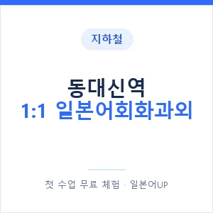 지하철 동대신역 1:1 일본어회화과외 - 왕초보부터 안내 이미지 — 일본어UP 1:1 맞춤 수업, 첫 수업 무료 체험
