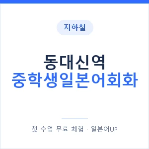 지하철 동대신역 중학생일본어회화 - 추천 안내 이미지 — 일본어UP 1:1 맞춤 수업, 첫 수업 무료 체험