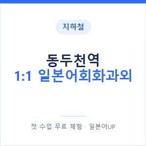 지하철 동두천역 1:1 일본어회화과외 - 왕초보부터 안내 이미지 — 일본어UP 1:1 맞춤 수업, 첫 수업 무료 체험