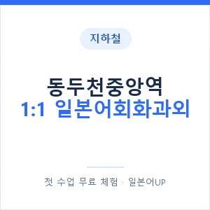 지하철 동두천중앙역 1:1 일본어회화과외 - 왕초보부터 안내 이미지 — 일본어UP 1:1 맞춤 수업, 첫 수업 무료 체험