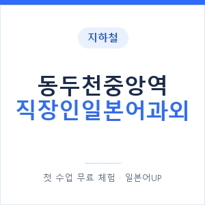 지하철 동두천중앙역 직장인일본어과외 - 비즈니스 안내 이미지 — 일본어UP 1:1 맞춤 수업, 첫 수업 무료 체험