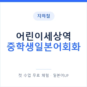 지하철 어린이세상역 중학생일본어회화 - 추천 안내 이미지 — 일본어UP 1:1 맞춤 수업, 첫 수업 무료 체험