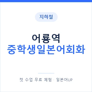 지하철 어룡역 중학생일본어회화 - 추천 안내 이미지 — 일본어UP 1:1 맞춤 수업, 첫 수업 무료 체험