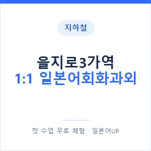 지하철 을지로3가역 1:1 일본어회화과외 - 왕초보부터 안내 이미지 — 일본어UP 1:1 맞춤 수업, 첫 수업 무료 체험