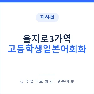 지하철 을지로3가역 고등학생일본어회화 - 추천 안내 이미지 — 일본어UP 1:1 맞춤 수업, 첫 수업 무료 체험