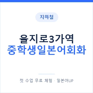 지하철 을지로3가역 중학생일본어회화 - 추천 안내 이미지 — 일본어UP 1:1 맞춤 수업, 첫 수업 무료 체험