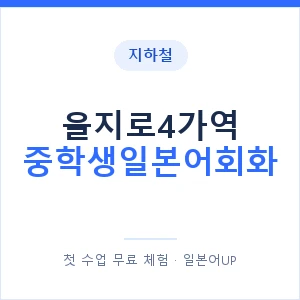 지하철 을지로4가역 중학생일본어회화 - 추천 안내 이미지 — 일본어UP 1:1 맞춤 수업, 첫 수업 무료 체험