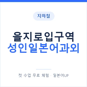 지하철 을지로입구역 성인일본어과외 - 일본어회화 추천 안내 이미지 — 일본어UP 1:1 맞춤 수업, 첫 수업 무료 체험