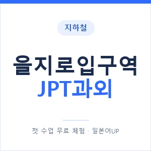 지하철 을지로입구역 JPT과외 - 추천 안내 이미지 — 일본어UP 1:1 맞춤 수업, 첫 수업 무료 체험