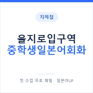 지하철 을지로입구역 중학생일본어회화 - 추천 안내 이미지 — 일본어UP 1:1 맞춤 수업, 첫 수업 무료 체험