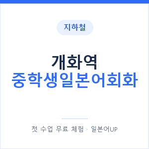 지하철 개화역 중학생일본어회화 - 추천 안내 이미지 — 일본어UP 1:1 맞춤 수업, 첫 수업 무료 체험