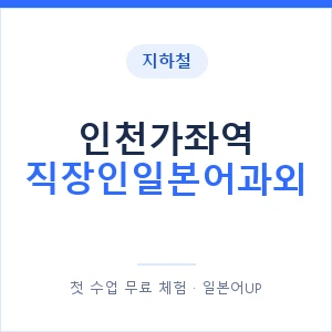 지하철 인천가좌역 직장인일본어과외 - 비즈니스 안내 이미지 — 일본어UP 1:1 맞춤 수업, 첫 수업 무료 체험