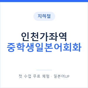 지하철 인천가좌역 중학생일본어회화 - 추천 안내 이미지 — 일본어UP 1:1 맞춤 수업, 첫 수업 무료 체험