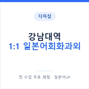 지하철 강남대역 1:1 일본어회화과외 - 왕초보부터 안내 이미지 — 일본어UP 1:1 맞춤 수업, 첫 수업 무료 체험
