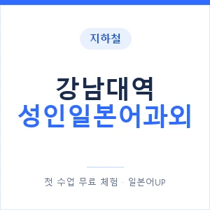 지하철 강남대역 성인일본어과외 - 일본어회화 추천 안내 이미지 — 일본어UP 1:1 맞춤 수업, 첫 수업 무료 체험