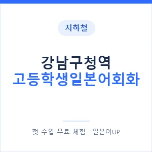지하철 강남구청역 고등학생일본어회화 - 추천 안내 이미지 — 일본어UP 1:1 맞춤 수업, 첫 수업 무료 체험