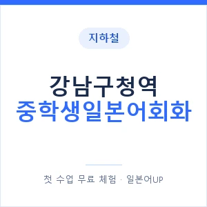 지하철 강남구청역 중학생일본어회화 - 추천 안내 이미지 — 일본어UP 1:1 맞춤 수업, 첫 수업 무료 체험