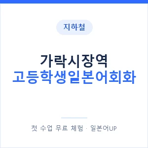 지하철 가락시장역 고등학생일본어회화 - 추천 안내 이미지 — 일본어UP 1:1 맞춤 수업, 첫 수업 무료 체험
