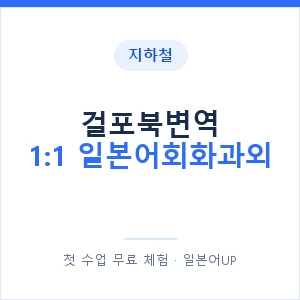 지하철 걸포북변역 1:1 일본어회화과외 - 왕초보부터 안내 이미지 — 일본어UP 1:1 맞춤 수업, 첫 수업 무료 체험