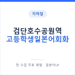 지하철 검단호수공원역 고등학생일본어회화 - 추천 안내 이미지 — 일본어UP 1:1 맞춤 수업, 첫 수업 무료 체험